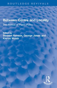 Title: Between Centre and Locality: The Politics of Public Policy, Author: Stewart Ranson