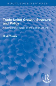 Title: Trade Union Growth, Structure and Policy: A Comparative Study of the Cotton Unions, Author: H. A. Turner