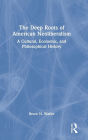 The Deep Roots of American Neoliberalism: A Cultural, Economic, and Philosophical History