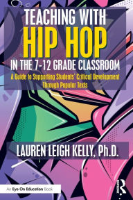 Title: Teaching with Hip Hop in the 7-12 Grade Classroom: A Guide to Supporting Students' Critical Development Through Popular Texts, Author: Lauren Kelly
