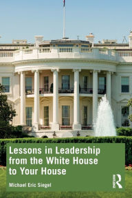 Title: Lessons in Leadership from the White House to Your House, Author: Michael Eric Siegel
