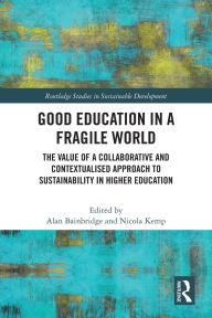 Title: Good Education in a Fragile World: The Value of a Collaborative and Contextualised Approach to Sustainability in Higher Education, Author: Alan Bainbridge