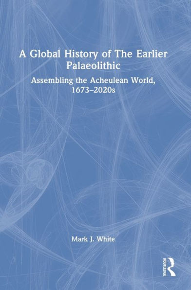 A Global History of The Earlier Palaeolithic: Assembling the Acheulean World, 1673-2020s
