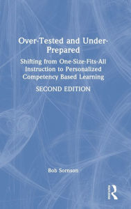 Title: Over-Tested and Under-Prepared: Shifting from One-Size-Fits-All Instruction to Personalized Competency Based Learning, Author: Bob Sornson