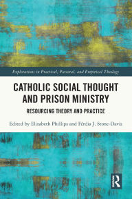 Title: Catholic Social Thought and Prison Ministry: Resourcing Theory and Practice, Author: Elizabeth Phillips