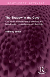 Title: The Shadow in the Cave: A study of the relationship between the broadcaster, his audience and the state, Author: Anthony Smith