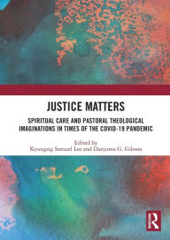 Title: Justice Matters: Spiritual Care and Pastoral Theological Imaginations in Times of the COVID-19 Pandemic, Author: Kyungsig Samuel Lee