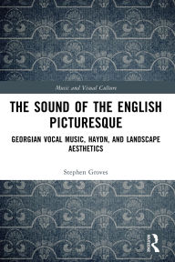 Title: The Sound of the English Picturesque: Georgian Vocal Music, Haydn, and Landscape Aesthetics, Author: Stephen Groves