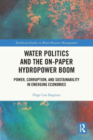Title: Water Politics and the On-Paper Hydropower Boom: Power, Corruption, and Sustainability in Emerging Economies, Author: Özge Can Dogmus
