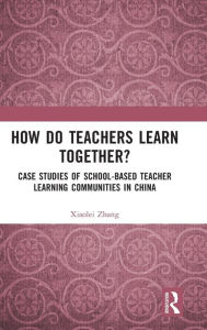 Title: How Do Teachers Learn Together?: Case Studies of School-based Teacher Learning Communities in China, Author: Xiaolei Zhang