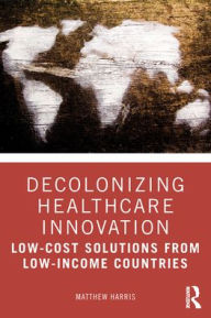 Title: Decolonizing Healthcare Innovation: Low-Cost Solutions from Low-Income Countries, Author: Matthew Harris