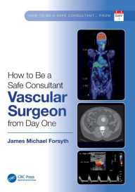 Title: How to be a Safe Consultant Vascular Surgeon from Day One: The Unofficial Guide to Passing the FRCS (VASC), Author: James Forsyth