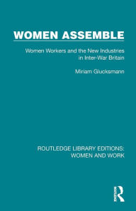 Title: Women Assemble: Women Workers and the New Industries in Inter-War Britain, Author: Miriam Glucksmann