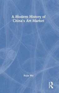 Title: A Modern History of China's Art Market, Author: Kejia Wu