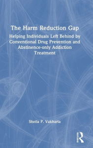 Title: The Harm Reduction Gap: Helping Individuals Left Behind by Conventional Drug Prevention and Abstinence-only Addiction Treatment, Author: Sheila P. Vakharia
