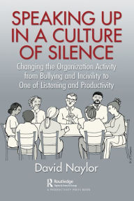 Title: Speaking Up in a Culture of Silence: Changing the Organization Activity from Bullying and incivility to One of Listening and Productivity, Author: David Naylor