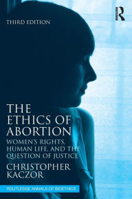 Title: The Ethics of Abortion: Women's Rights, Human Life, and the Question of Justice, Author: Christopher Kaczor
