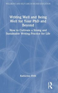 Title: Writing Well and Being Well for Your PhD and Beyond: How to Cultivate a Strong and Sustainable Writing Practice for Life, Author: Katherine Firth