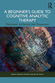 Title: A Beginner's Guide to Cognitive Analytic Therapy: Practitioner and Service User Perspectives, Author: Sarah Craven-Staines