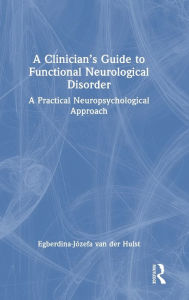 Title: A Clinician's Guide to Functional Neurological Disorder: A Practical Neuropsychological Approach, Author: Egberdina-Józefa van der Hulst