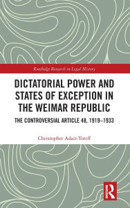 Title: Dictatorial Power and States of Exception in the Weimar Republic: The Controversial Article 48, 1919-1933, Author: Christopher Adair-Toteff