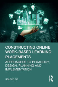 Title: Constructing Online Work-Based Learning Placements: Approaches to Pedagogy, Design, Planning and Implementation, Author: Lisa Taylor