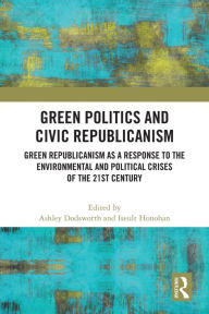 Title: Green Politics and Civic Republicanism: Green Republicanism as a Response to the Environmental and Political Crises of the 21st Century, Author: Ashley Dodsworth