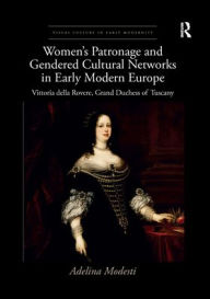 Title: Women's Patronage and Gendered Cultural Networks in Early Modern Europe: Vittoria della Rovere, Grand Duchess of Tuscany, Author: Adelina Modesti