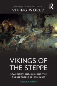 Title: Vikings of the Steppe: Scandinavians, Rus', and the Turkic World (c. 750-1050), Author: Csete Katona