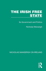 Title: The Irish Free State: Its Government and Politics, Author: Nicholas Mansergh