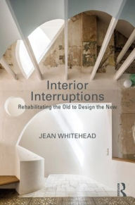 Title: Interior Interruptions: Rehabilitating the Old to Design the New, Author: Jean Whitehead