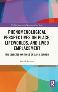 Title: Phenomenological Perspectives on Place, Lifeworlds, and Lived Emplacement: The Selected Writings of David Seamon, Author: David Seamon