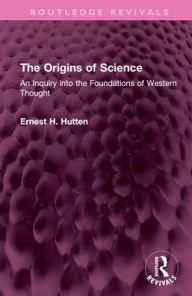 Title: The Origins of Science: An Inquiry into the Foundations of Western Thought, Author: Ernest H. Hutten