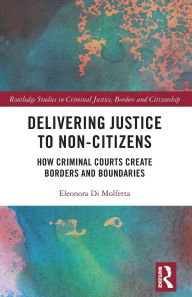 Title: Delivering Justice to Non-Citizens: How Criminal Courts Create Borders and Boundaries, Author: Eleonora Di Molfetta