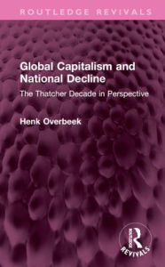 Title: Global Capitalism and National Decline: The Thatcher Decade in Perspective, Author: Henk Overbeek