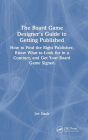 The Board Game Designer's Guide to Getting Published: How to Find the Right Publisher, Know What to Look for in a Contract, and Get Your Board Game Signed