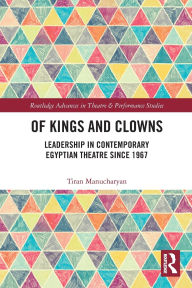 Title: Of Kings and Clowns: Leadership in Contemporary Egyptian Theatre Since 1967, Author: Tiran Manucharyan
