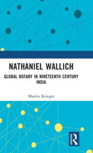 Title: Nathaniel Wallich: Global Botany in Nineteenth Century India, Author: Martin Krieger