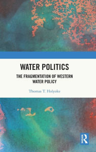 Title: Water Politics: The Fragmentation of Western Water Policy, Author: Thomas T. Holyoke
