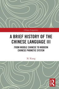 Title: A Brief History of the Chinese Language III: From Middle Chinese to Modern Chinese Phonetic System, Author: Xi Xiang