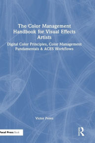 Title: The Color Management Handbook for Visual Effects Artists: Digital Color Principles, Color Management Fundamentals & ACES Workflows, Author: Victor Perez