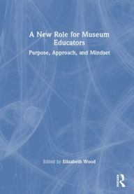Title: A New Role for Museum Educators: Purpose, Approach, and Mindset, Author: Elizabeth Wood