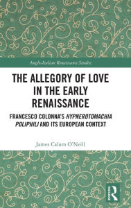 Title: The Allegory of Love in the Early Renaissance: Francesco Colonna's Hypnerotomachia Poliphili and its European Context, Author: James Calum O'Neill