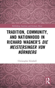 Title: Tradition, Community, and Nationhood in Richard Wagner's Die Meistersinger von Nürnberg, Author: Christopher Kimbell