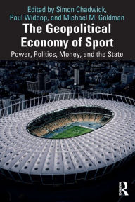 Title: The Geopolitical Economy of Sport: Power, Politics, Money, and the State, Author: Simon Chadwick