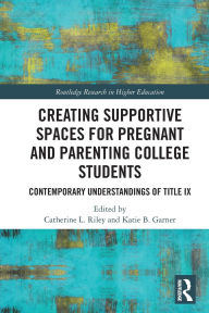 Title: Creating Supportive Spaces for Pregnant and Parenting College Students: Contemporary Understandings of Title IX, Author: Catherine L. Riley