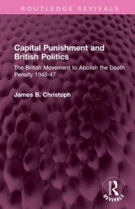 Title: Capital Punishment and British Politics: The British Movement to Abolish the Death Penalty 1945-47, Author: James B. Christoph