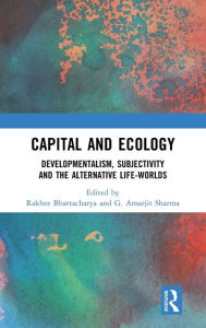 Title: Capital and Ecology: Developmentalism, Subjectivity and the Alternative Life-Worlds, Author: Rakhee Bhattacharya