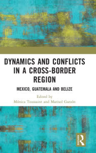 Title: Dynamics and Conflicts in a Cross-Border Region: Mexico, Guatemala and Belize, Author: Mónica Toussaint