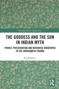 Title: The Goddess and the Sun in Indian Myth: Power, Preservation and Mirrored Mahatmyas in the Marka??eya Pura?a, Author: Raj Balkaran